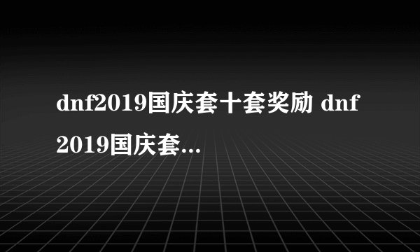 dnf2019国庆套十套奖励 dnf2019国庆套武器装扮外观