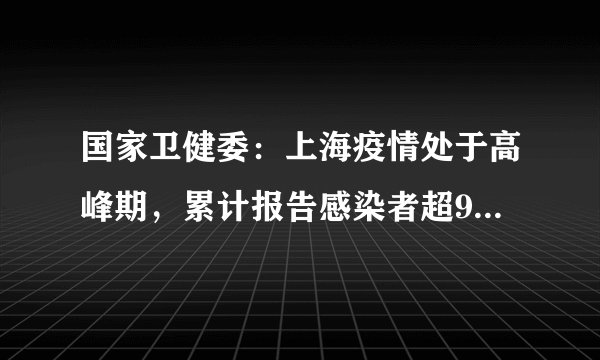 国家卫健委：上海疫情处于高峰期，累计报告感染者超90000例，发生较多社区传播