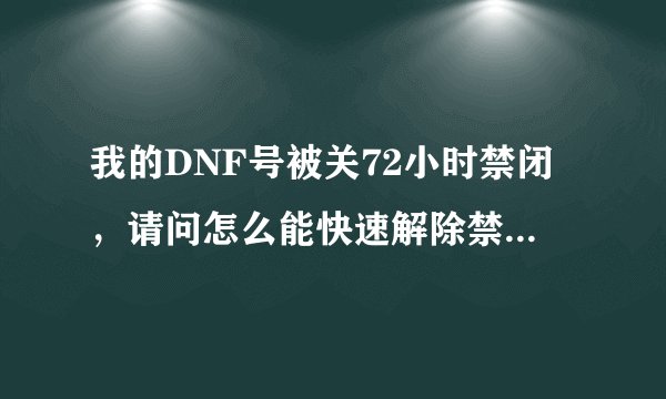 我的DNF号被关72小时禁闭，请问怎么能快速解除禁闭，用挂解除也行，谢谢了。
