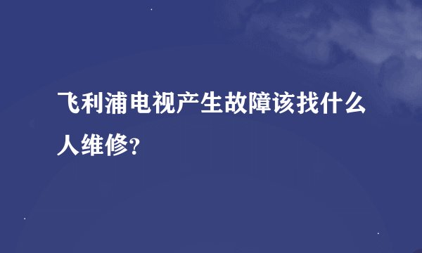 飞利浦电视产生故障该找什么人维修？