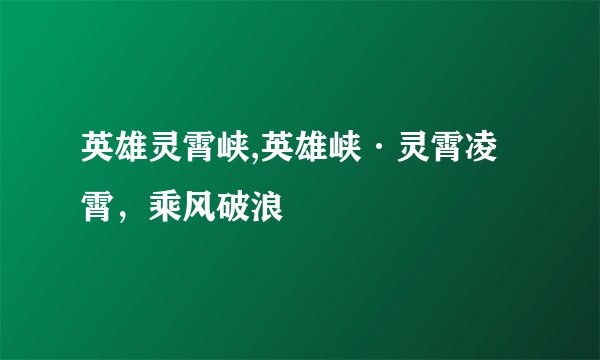 英雄灵霄峡,英雄峡·灵霄凌霄，乘风破浪