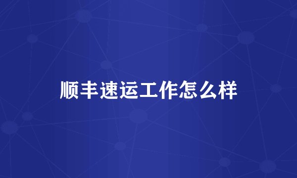 顺丰速运工作怎么样