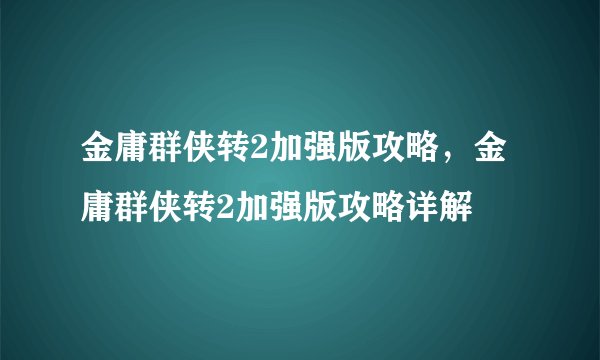 金庸群侠转2加强版攻略，金庸群侠转2加强版攻略详解