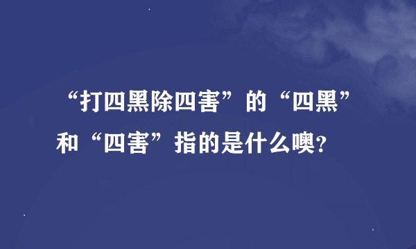 “打四黑除四害”的“四黑”和“四害”指的是什么噢?