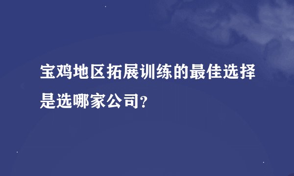 宝鸡地区拓展训练的最佳选择是选哪家公司？