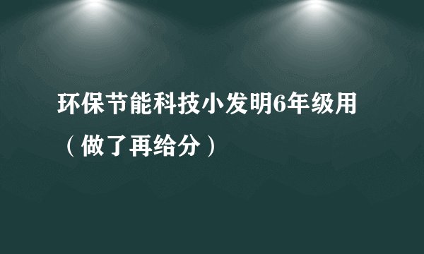 环保节能科技小发明6年级用（做了再给分）