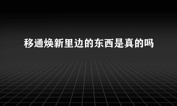 移通焕新里边的东西是真的吗