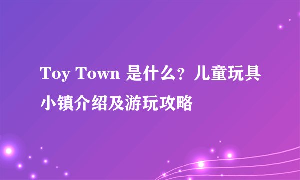 Toy Town 是什么？儿童玩具小镇介绍及游玩攻略