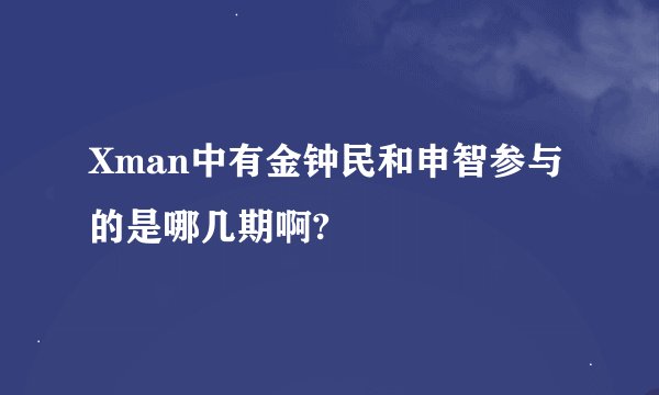 Xman中有金钟民和申智参与的是哪几期啊?