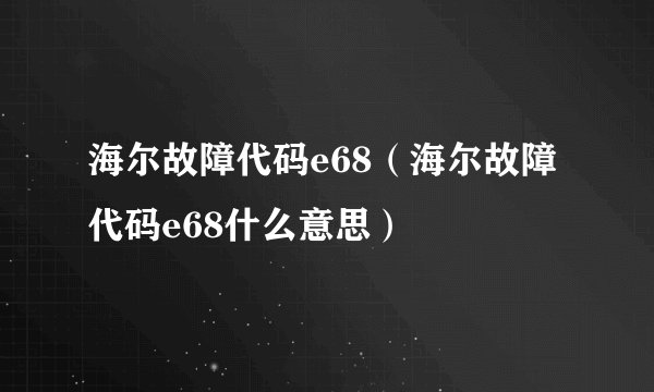 海尔故障代码e68(海尔故障代码e68什么意思)