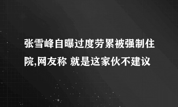 张雪峰自曝过度劳累被强制住院,网友称 就是这家伙不建议