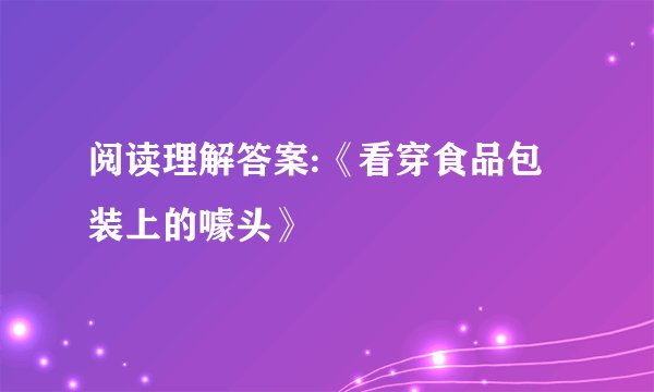阅读理解答案:《看穿食品包装上的噱头》