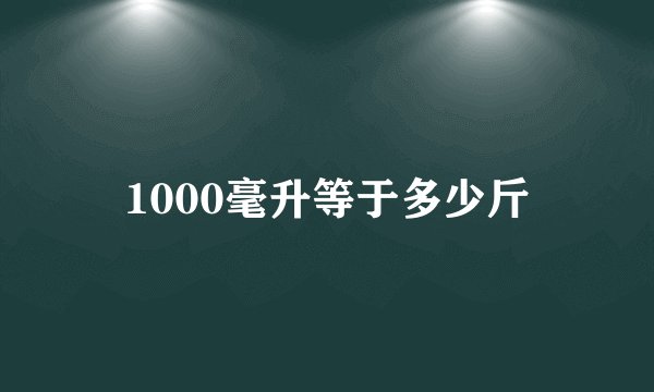 1000毫升等于多少斤