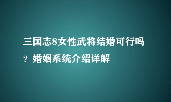 三国志8女性武将结婚可行吗？婚姻系统介绍详解
