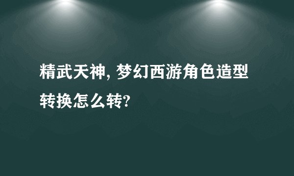精武天神, 梦幻西游角色造型转换怎么转?