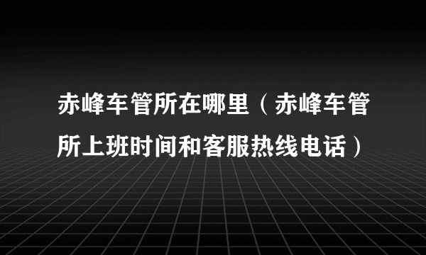 赤峰车管所在哪里（赤峰车管所上班时间和客服热线电话）