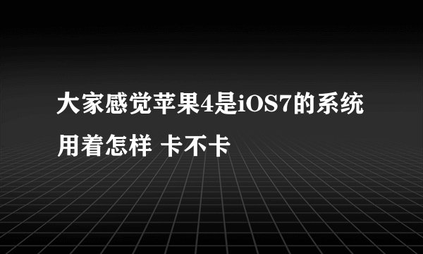 大家感觉苹果4是iOS7的系统用着怎样 卡不卡