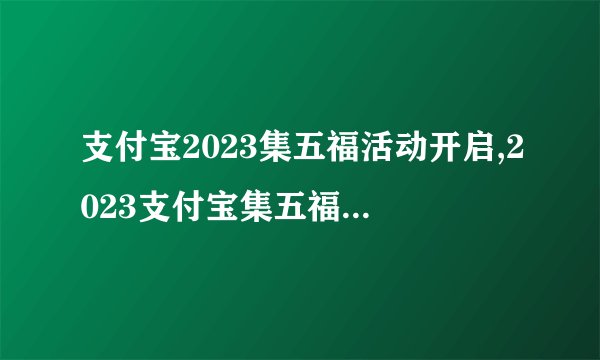 支付宝2023集五福活动开启,2023支付宝集五福活动启动