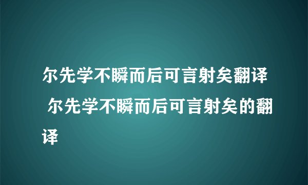 尔先学不瞬而后可言射矣翻译 尔先学不瞬而后可言射矣的翻译