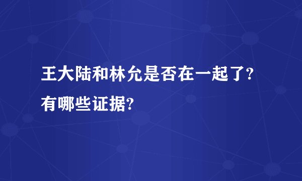 王大陆和林允是否在一起了?有哪些证据?