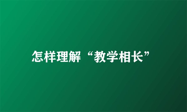 怎样理解“教学相长”