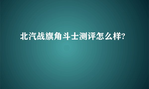 北汽战旗角斗士测评怎么样?