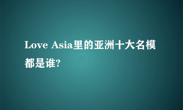 Love Asia里的亚洲十大名模都是谁?