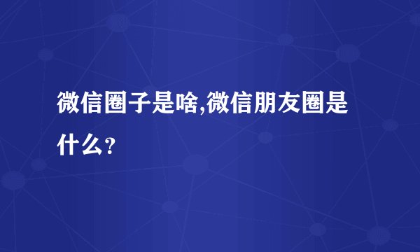 微信圈子是啥,微信朋友圈是什么？