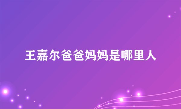 王嘉尔爸爸妈妈是哪里人