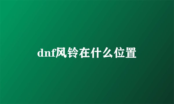 dnf风铃在什么位置