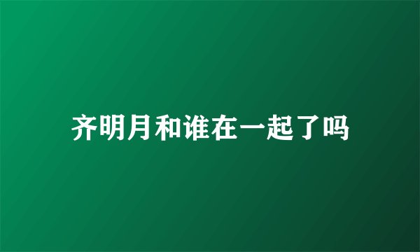 齐明月和谁在一起了吗