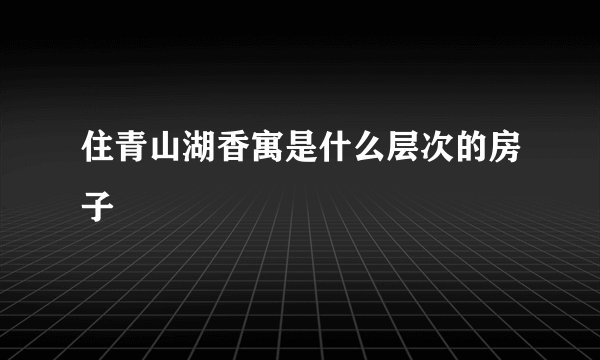 住青山湖香寓是什么层次的房子