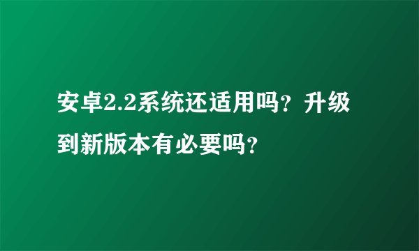 安卓2.2系统还适用吗？升级到新版本有必要吗？