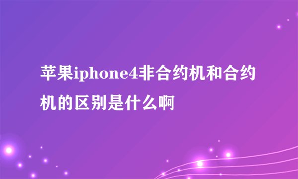 苹果iphone4非合约机和合约机的区别是什么啊
