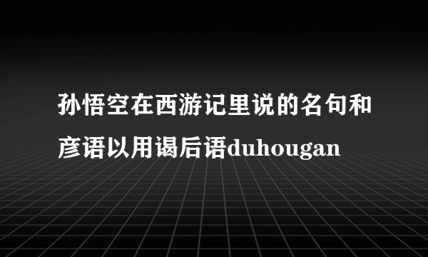 孙悟空在西游记里说的名句和彦语以用谒后语duhougan