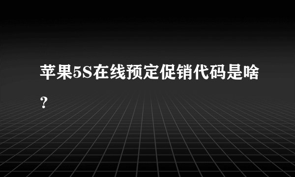 苹果5S在线预定促销代码是啥？