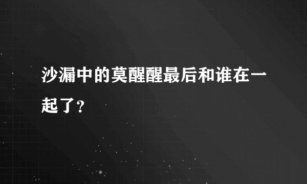 沙漏中的莫醒醒最后和谁在一起了?