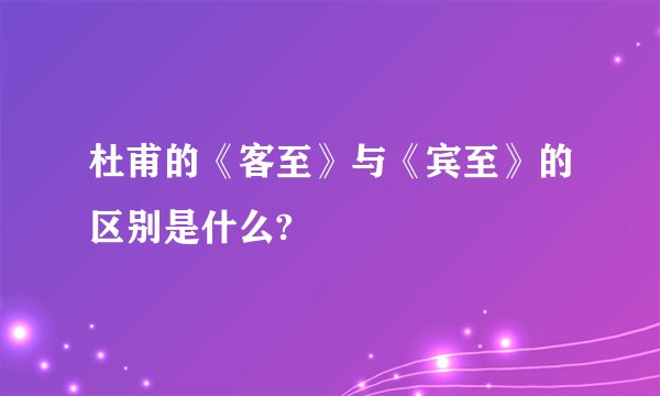 杜甫的《客至》与《宾至》的区别是什么?