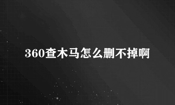 360查木马怎么删不掉啊