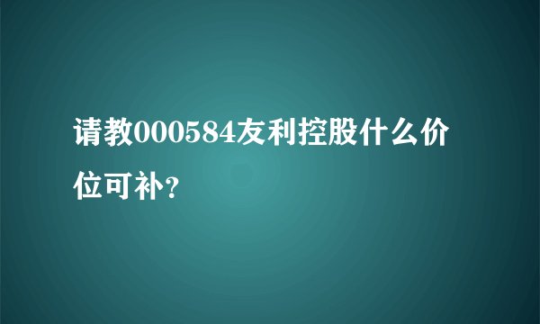 请教000584友利控股什么价位可补？