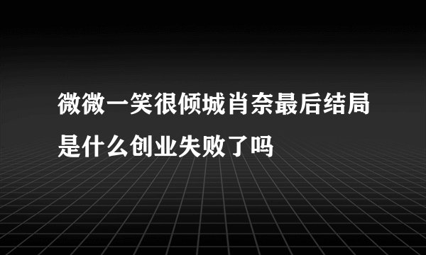 微微一笑很倾城肖奈最后结局是什么创业失败了吗
