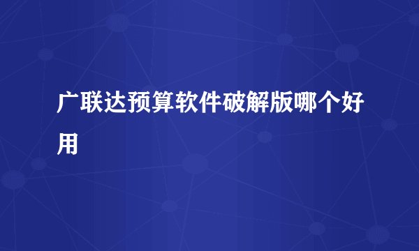 广联达预算软件破解版哪个好用