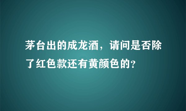 茅台出的成龙酒，请问是否除了红色款还有黄颜色的？