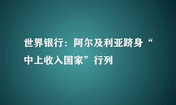 世界银行：阿尔及利亚跻身“中上收入国家”行列