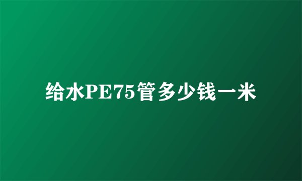 给水PE75管多少钱一米