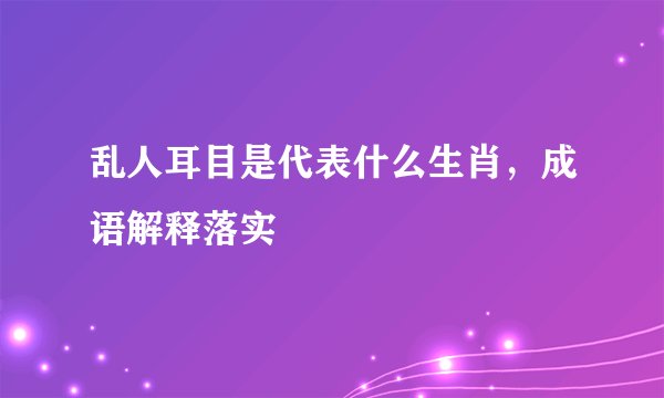 乱人耳目是代表什么生肖，成语解释落实