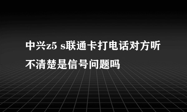 中兴z5 s联通卡打电话对方听不清楚是信号问题吗
