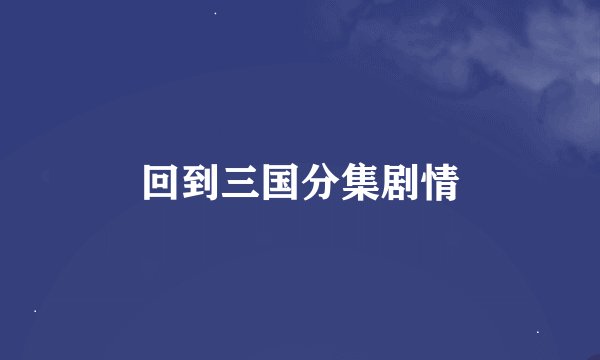 回到三国分集剧情