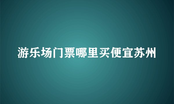 游乐场门票哪里买便宜苏州