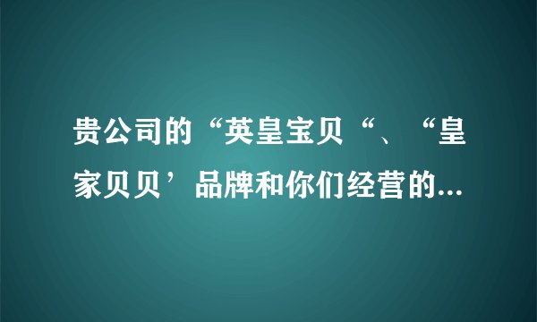 贵公司的“英皇宝贝“、“皇家贝贝’品牌和你们经营的产品品牌有什么区别？